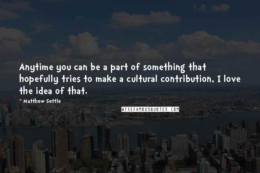 Matthew Settle Quotes: Anytime you can be a part of something that hopefully tries to make a cultural contribution, I love the idea of that.