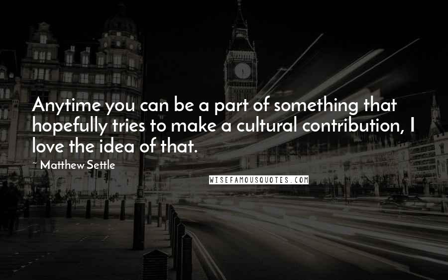 Matthew Settle Quotes: Anytime you can be a part of something that hopefully tries to make a cultural contribution, I love the idea of that.