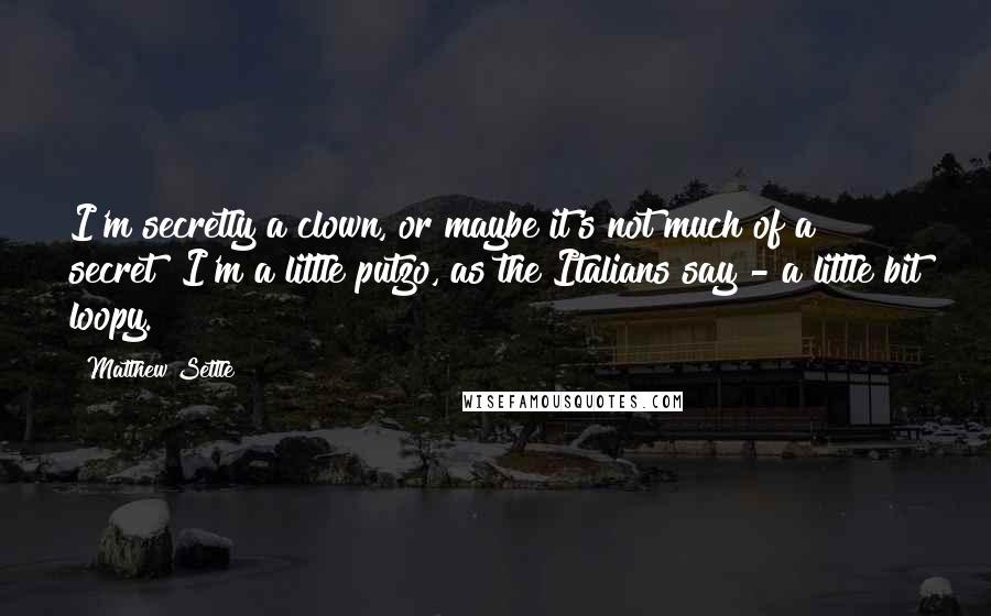 Matthew Settle Quotes: I'm secretly a clown, or maybe it's not much of a secret! I'm a little putzo, as the Italians say - a little bit loopy.
