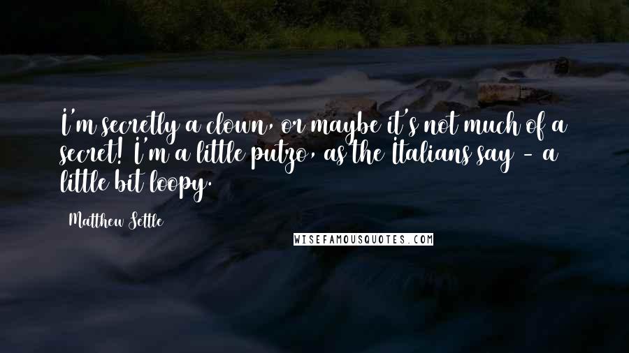 Matthew Settle Quotes: I'm secretly a clown, or maybe it's not much of a secret! I'm a little putzo, as the Italians say - a little bit loopy.