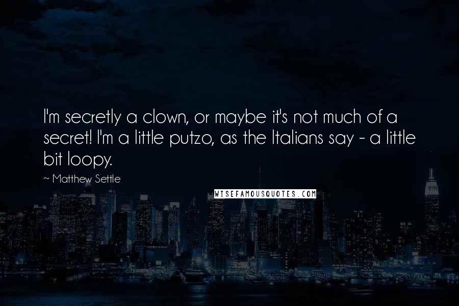 Matthew Settle Quotes: I'm secretly a clown, or maybe it's not much of a secret! I'm a little putzo, as the Italians say - a little bit loopy.