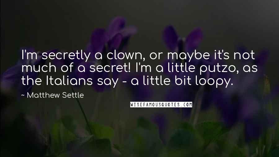 Matthew Settle Quotes: I'm secretly a clown, or maybe it's not much of a secret! I'm a little putzo, as the Italians say - a little bit loopy.