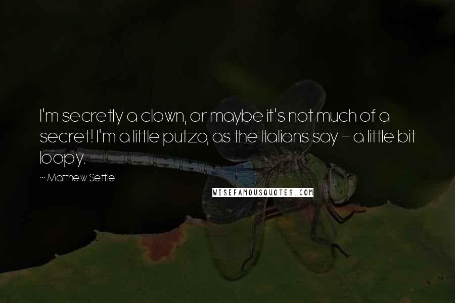 Matthew Settle Quotes: I'm secretly a clown, or maybe it's not much of a secret! I'm a little putzo, as the Italians say - a little bit loopy.