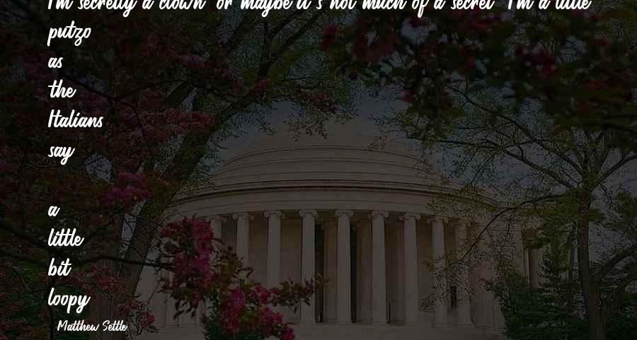 Matthew Settle Quotes: I'm secretly a clown, or maybe it's not much of a secret! I'm a little putzo, as the Italians say - a little bit loopy.
