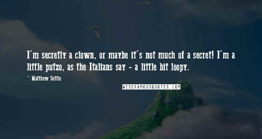 Matthew Settle Quotes: I'm secretly a clown, or maybe it's not much of a secret! I'm a little putzo, as the Italians say - a little bit loopy.