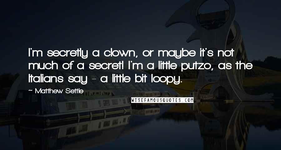 Matthew Settle Quotes: I'm secretly a clown, or maybe it's not much of a secret! I'm a little putzo, as the Italians say - a little bit loopy.