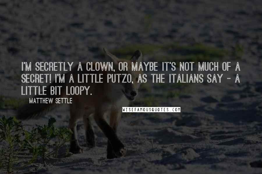 Matthew Settle Quotes: I'm secretly a clown, or maybe it's not much of a secret! I'm a little putzo, as the Italians say - a little bit loopy.