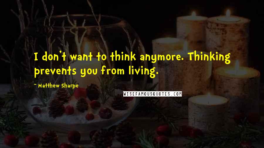 Matthew Sharpe Quotes: I don't want to think anymore. Thinking prevents you from living.