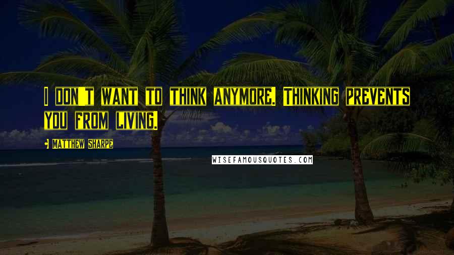 Matthew Sharpe Quotes: I don't want to think anymore. Thinking prevents you from living.