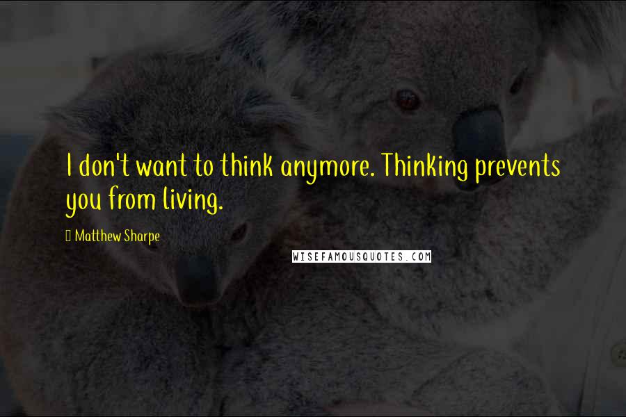 Matthew Sharpe Quotes: I don't want to think anymore. Thinking prevents you from living.