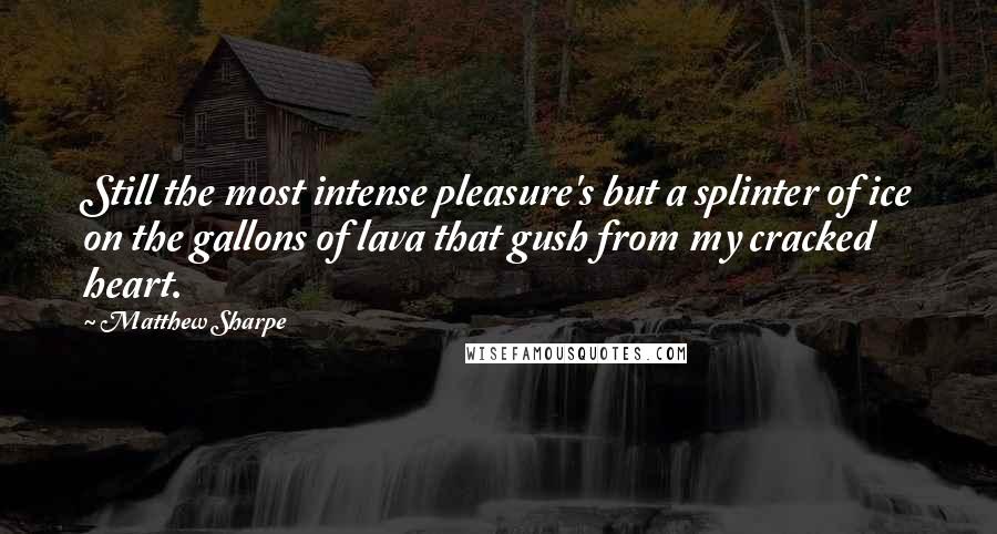 Matthew Sharpe Quotes: Still the most intense pleasure's but a splinter of ice on the gallons of lava that gush from my cracked heart.