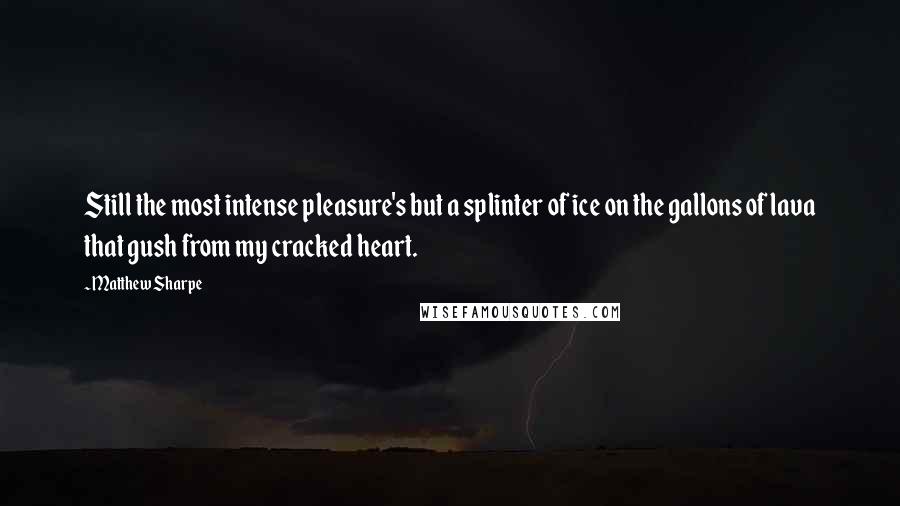 Matthew Sharpe Quotes: Still the most intense pleasure's but a splinter of ice on the gallons of lava that gush from my cracked heart.