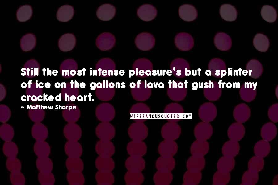 Matthew Sharpe Quotes: Still the most intense pleasure's but a splinter of ice on the gallons of lava that gush from my cracked heart.