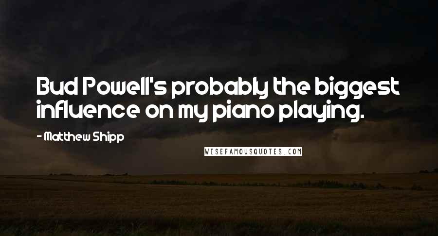 Matthew Shipp Quotes: Bud Powell's probably the biggest influence on my piano playing.