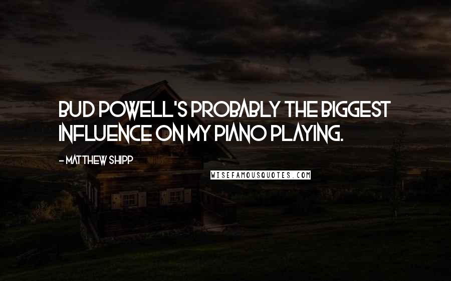 Matthew Shipp Quotes: Bud Powell's probably the biggest influence on my piano playing.