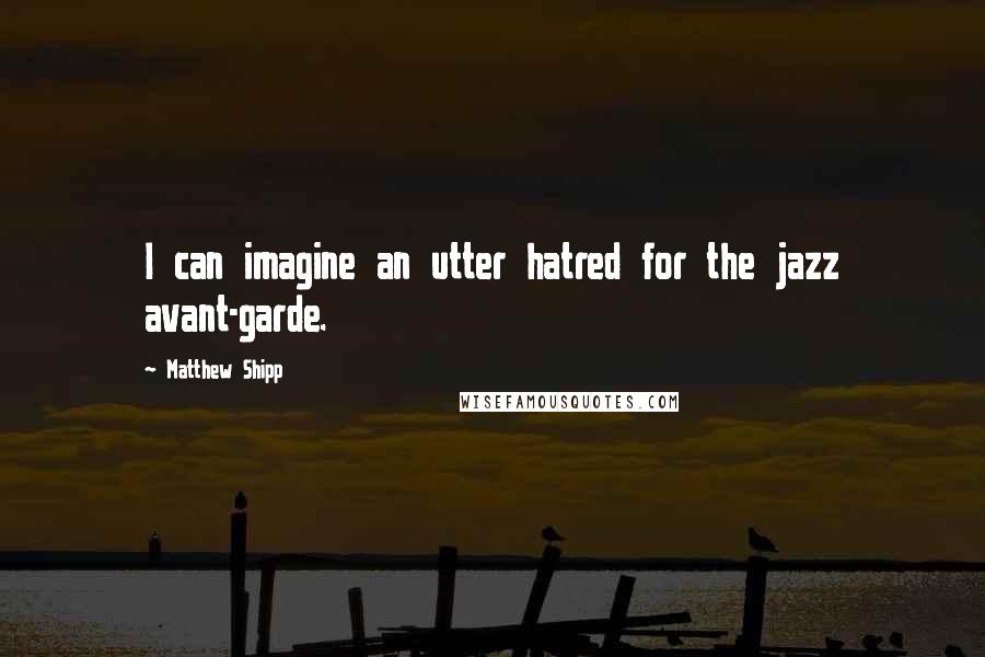 Matthew Shipp Quotes: I can imagine an utter hatred for the jazz avant-garde.
