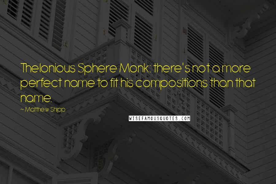Matthew Shipp Quotes: Thelonious Sphere Monk: there's not a more perfect name to fit his compositions than that name.