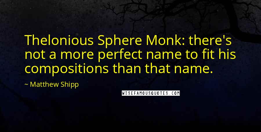 Matthew Shipp Quotes: Thelonious Sphere Monk: there's not a more perfect name to fit his compositions than that name.