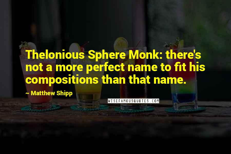 Matthew Shipp Quotes: Thelonious Sphere Monk: there's not a more perfect name to fit his compositions than that name.