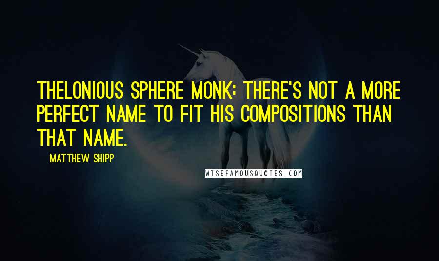 Matthew Shipp Quotes: Thelonious Sphere Monk: there's not a more perfect name to fit his compositions than that name.