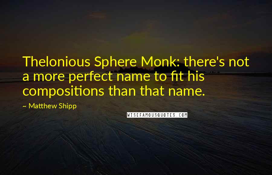 Matthew Shipp Quotes: Thelonious Sphere Monk: there's not a more perfect name to fit his compositions than that name.