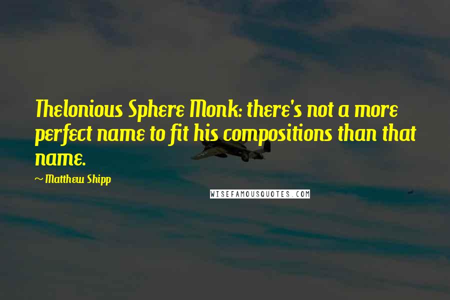 Matthew Shipp Quotes: Thelonious Sphere Monk: there's not a more perfect name to fit his compositions than that name.