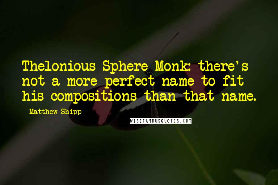 Matthew Shipp Quotes: Thelonious Sphere Monk: there's not a more perfect name to fit his compositions than that name.