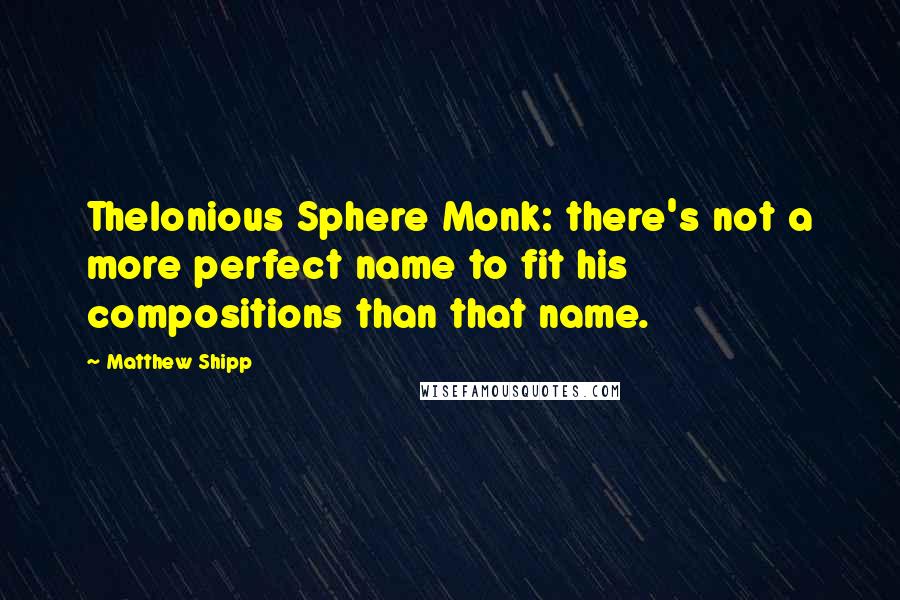 Matthew Shipp Quotes: Thelonious Sphere Monk: there's not a more perfect name to fit his compositions than that name.