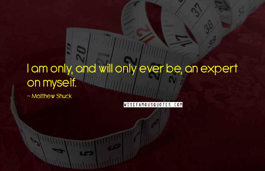 Matthew Shuck Quotes: I am only, and will only ever be, an expert on myself.