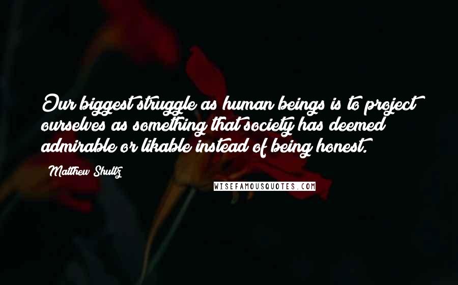 Matthew Shultz Quotes: Our biggest struggle as human beings is to project ourselves as something that society has deemed admirable or likable instead of being honest.