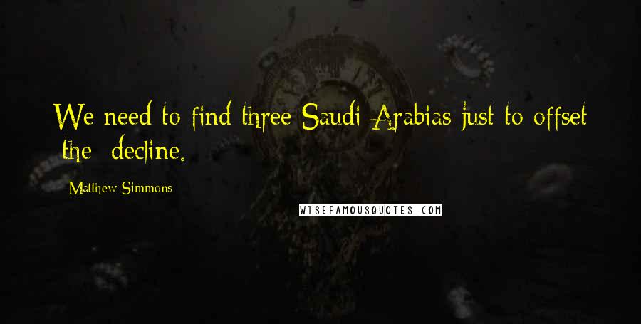 Matthew Simmons Quotes: We need to find three Saudi Arabias just to offset [the] decline.