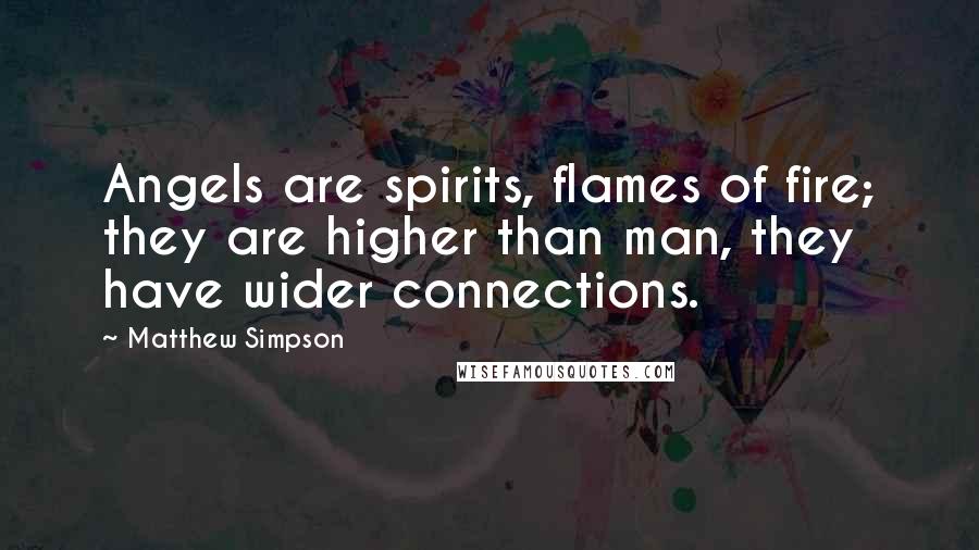 Matthew Simpson Quotes: Angels are spirits, flames of fire; they are higher than man, they have wider connections.