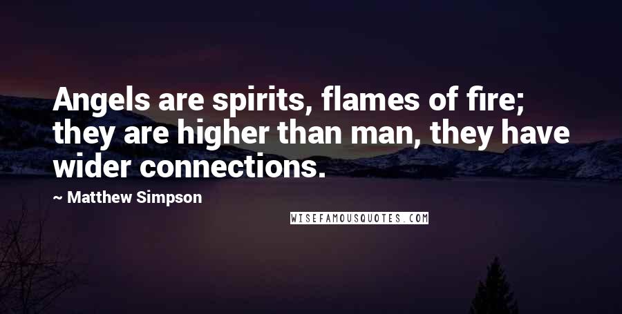 Matthew Simpson Quotes: Angels are spirits, flames of fire; they are higher than man, they have wider connections.