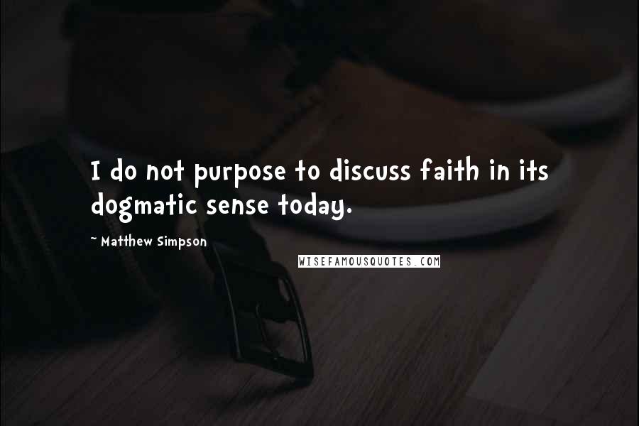 Matthew Simpson Quotes: I do not purpose to discuss faith in its dogmatic sense today.