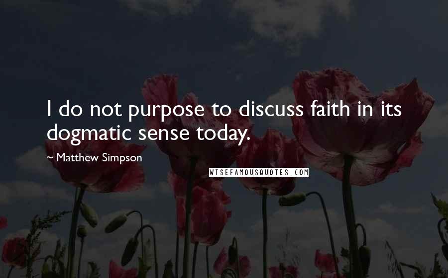 Matthew Simpson Quotes: I do not purpose to discuss faith in its dogmatic sense today.