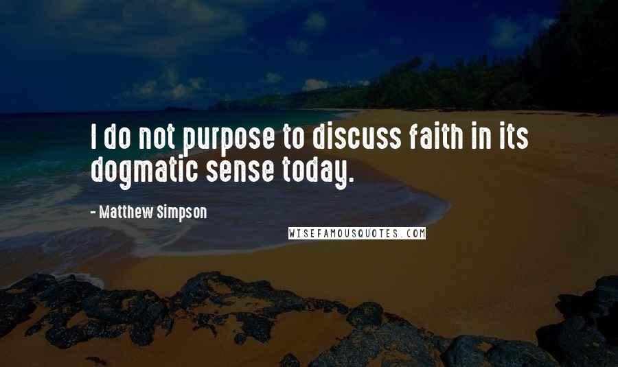 Matthew Simpson Quotes: I do not purpose to discuss faith in its dogmatic sense today.