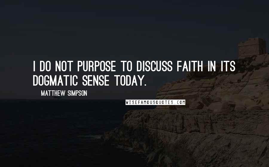 Matthew Simpson Quotes: I do not purpose to discuss faith in its dogmatic sense today.