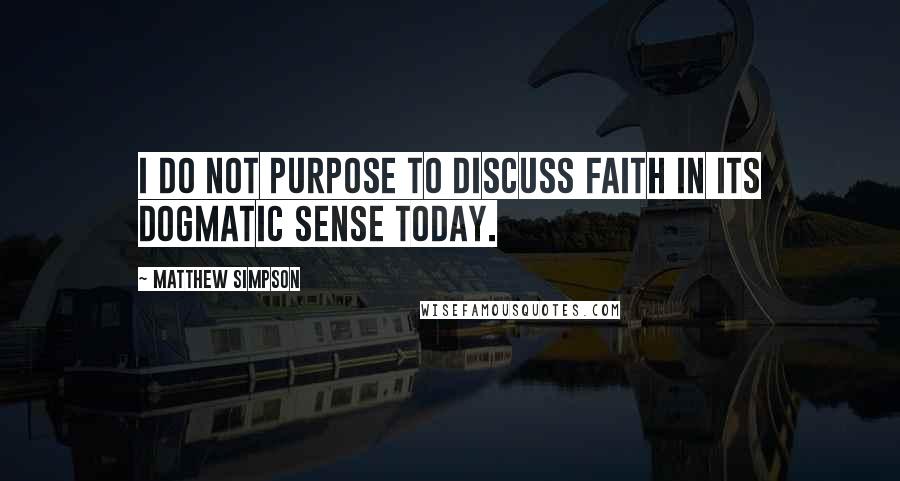 Matthew Simpson Quotes: I do not purpose to discuss faith in its dogmatic sense today.