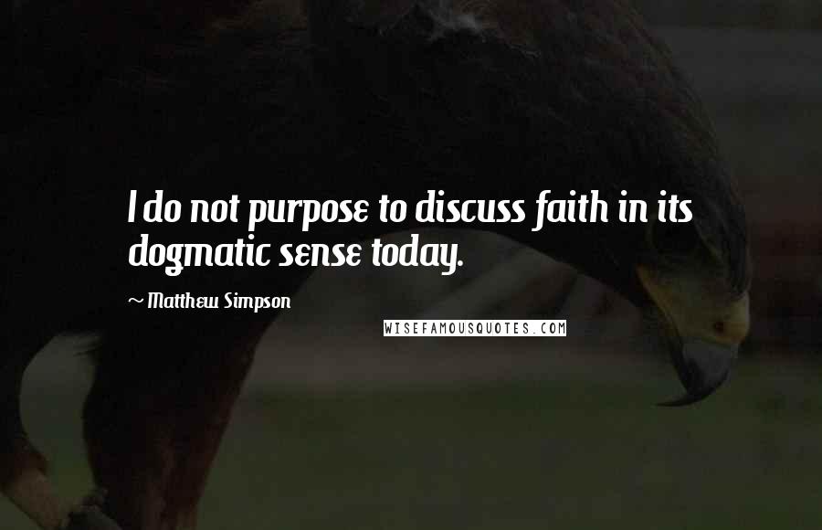 Matthew Simpson Quotes: I do not purpose to discuss faith in its dogmatic sense today.