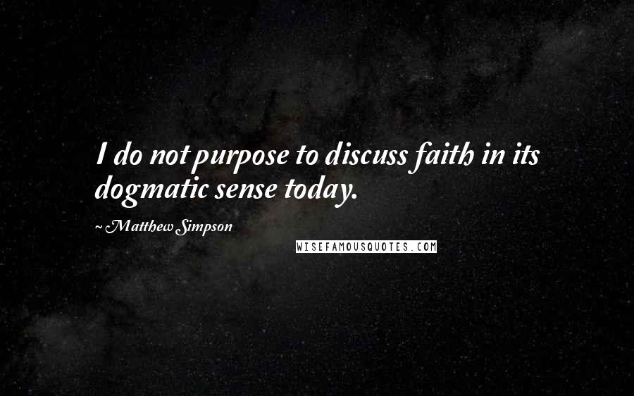 Matthew Simpson Quotes: I do not purpose to discuss faith in its dogmatic sense today.
