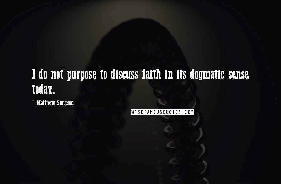 Matthew Simpson Quotes: I do not purpose to discuss faith in its dogmatic sense today.