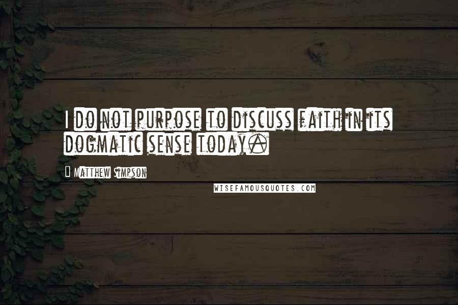 Matthew Simpson Quotes: I do not purpose to discuss faith in its dogmatic sense today.