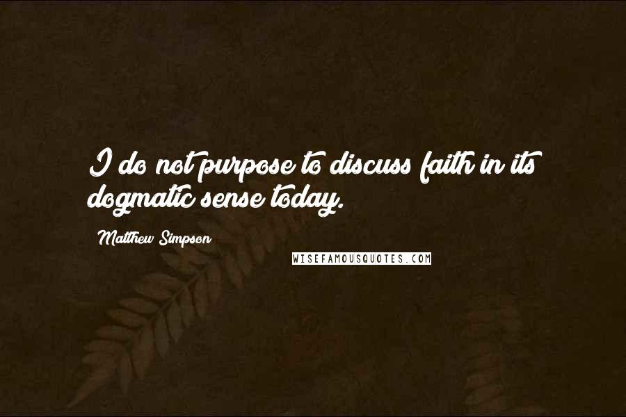 Matthew Simpson Quotes: I do not purpose to discuss faith in its dogmatic sense today.