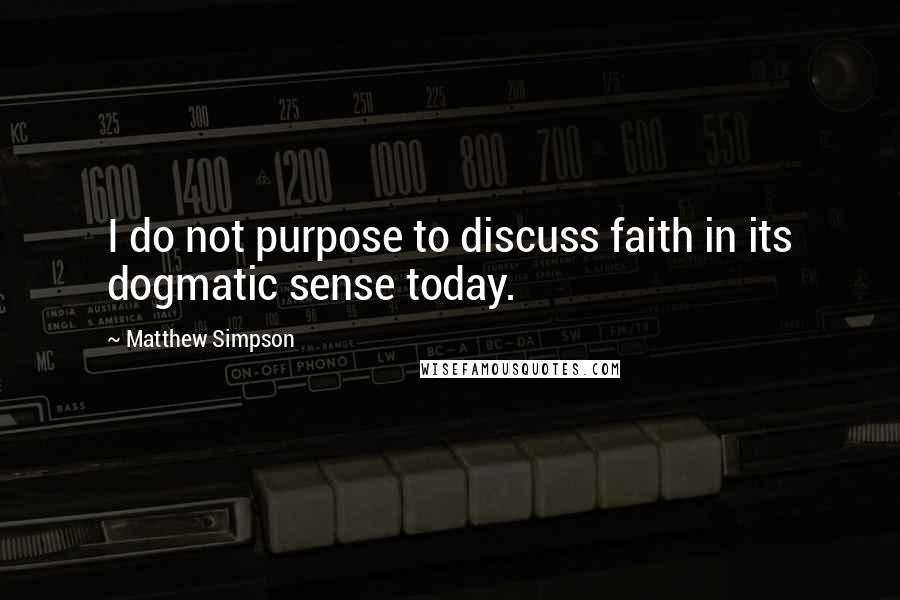 Matthew Simpson Quotes: I do not purpose to discuss faith in its dogmatic sense today.