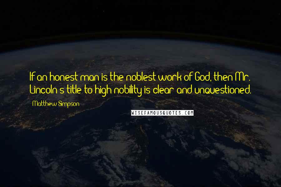 Matthew Simpson Quotes: If an honest man is the noblest work of God, then Mr. Lincoln's title to high nobility is clear and unquestioned.