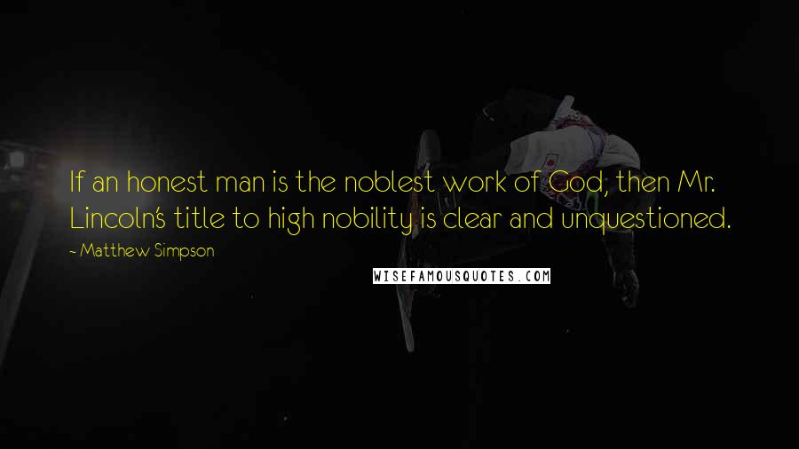 Matthew Simpson Quotes: If an honest man is the noblest work of God, then Mr. Lincoln's title to high nobility is clear and unquestioned.