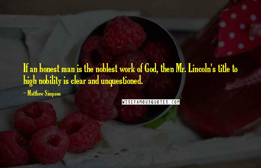 Matthew Simpson Quotes: If an honest man is the noblest work of God, then Mr. Lincoln's title to high nobility is clear and unquestioned.