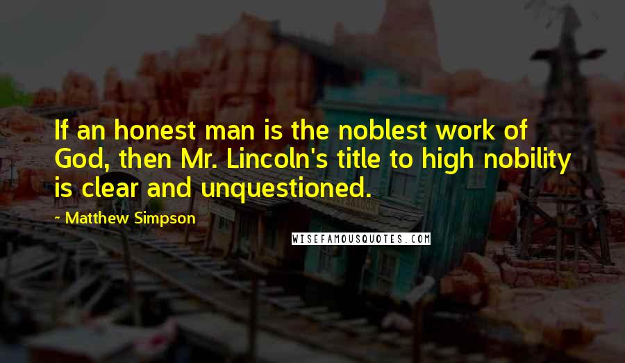 Matthew Simpson Quotes: If an honest man is the noblest work of God, then Mr. Lincoln's title to high nobility is clear and unquestioned.