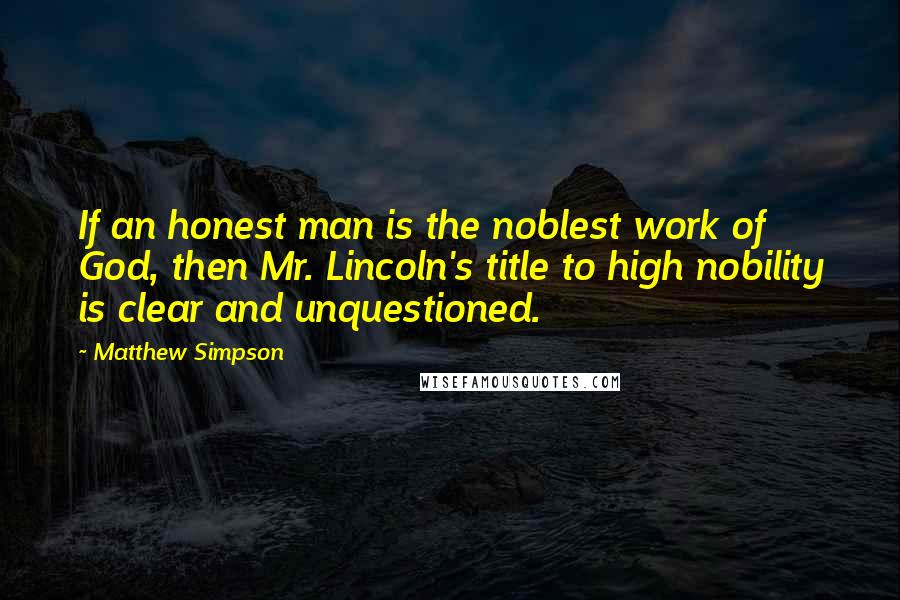 Matthew Simpson Quotes: If an honest man is the noblest work of God, then Mr. Lincoln's title to high nobility is clear and unquestioned.