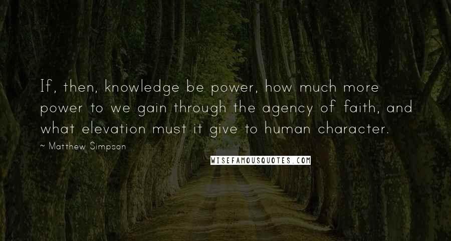 Matthew Simpson Quotes: If, then, knowledge be power, how much more power to we gain through the agency of faith, and what elevation must it give to human character.